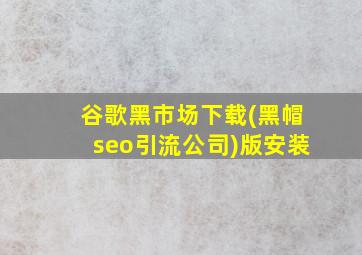 谷歌黑市场下载(黑帽seo引流公司)版安装
