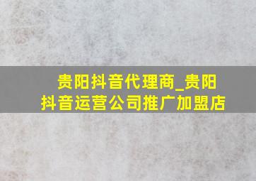 贵阳抖音代理商_贵阳抖音运营公司推广加盟店