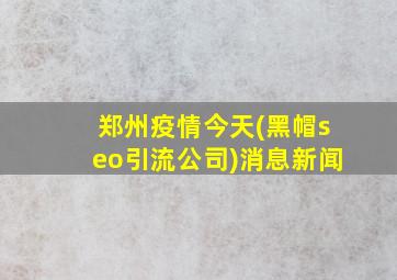 郑州疫情今天(黑帽seo引流公司)消息新闻