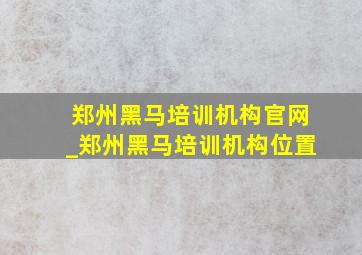 郑州黑马培训机构官网_郑州黑马培训机构位置