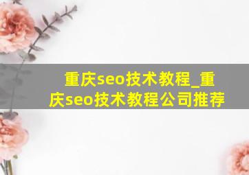 重庆seo技术教程_重庆seo技术教程公司推荐