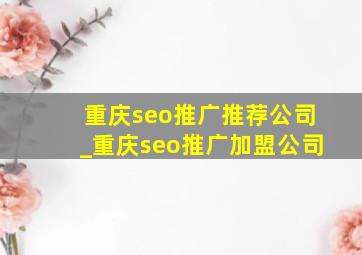 重庆seo推广推荐公司_重庆seo推广加盟公司