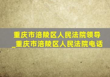 重庆市涪陵区人民法院领导_重庆市涪陵区人民法院电话