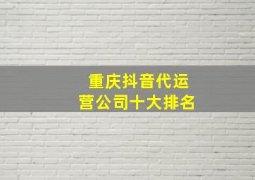 重庆抖音代运营公司十大排名
