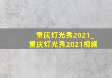 重庆灯光秀2021_重庆灯光秀2021视频