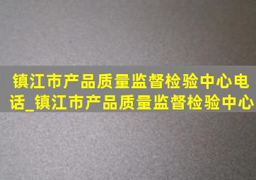 镇江市产品质量监督检验中心电话_镇江市产品质量监督检验中心