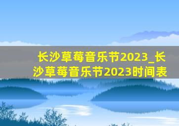 长沙草莓音乐节2023_长沙草莓音乐节2023时间表