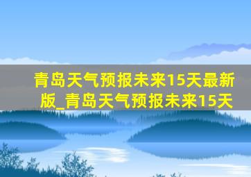 青岛天气预报未来15天最新版_青岛天气预报未来15天