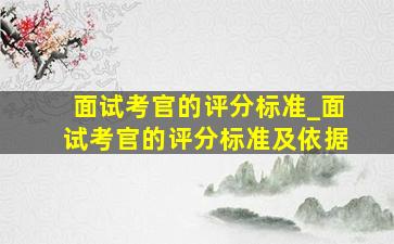 面试考官的评分标准_面试考官的评分标准及依据