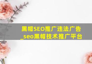 黑帽SEO推广违法广告_seo黑帽技术推广平台