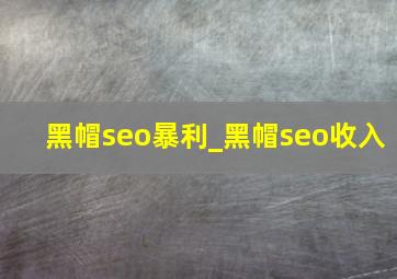 黑帽seo暴利_黑帽seo收入