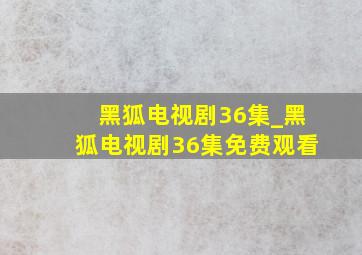 黑狐电视剧36集_黑狐电视剧36集免费观看