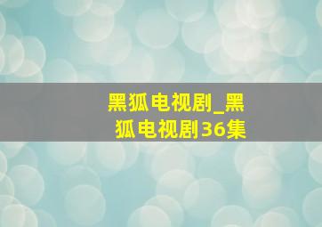 黑狐电视剧_黑狐电视剧36集