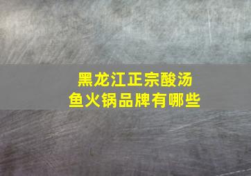 黑龙江正宗酸汤鱼火锅品牌有哪些