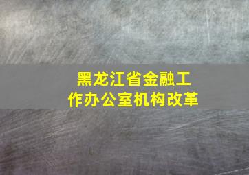 黑龙江省金融工作办公室机构改革