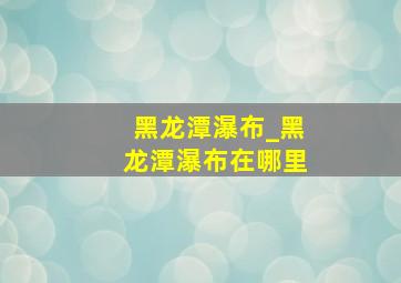 黑龙潭瀑布_黑龙潭瀑布在哪里