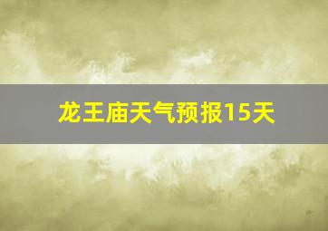 龙王庙天气预报15天